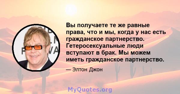 Вы получаете те же равные права, что и мы, когда у нас есть гражданское партнерство. Гетеросексуальные люди вступают в брак. Мы можем иметь гражданское партнерство.