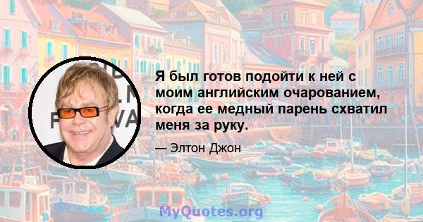 Я был готов подойти к ней с моим английским очарованием, когда ее медный парень схватил меня за руку.