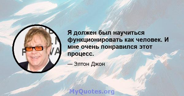 Я должен был научиться функционировать как человек. И мне очень понравился этот процесс.