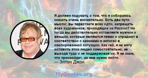 Я должен подумать о том, что я собираюсь сказать очень внимательно. Есть два пути мысли: вы перестаете всех идти, запрещать всех художников, приходящих из России? Но тогда вы действительно оставляете мужчин и женщин,