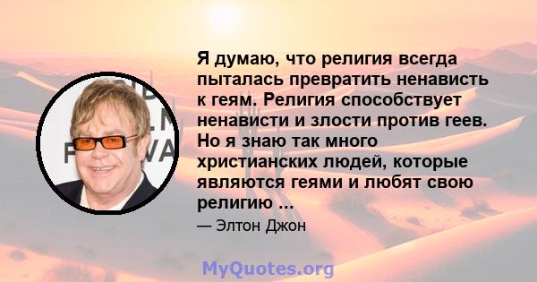 Я думаю, что религия всегда пыталась превратить ненависть к геям. Религия способствует ненависти и злости против геев. Но я знаю так много христианских людей, которые являются геями и любят свою религию ...