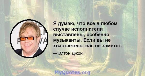 Я думаю, что все в любом случае исполнители выставлены, особенно музыканты. Если вы не хвастаетесь, вас не заметят.