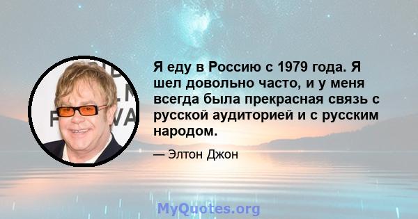 Я еду в Россию с 1979 года. Я шел довольно часто, и у меня всегда была прекрасная связь с русской аудиторией и с русским народом.