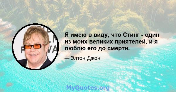 Я имею в виду, что Стинг - один из моих великих приятелей, и я люблю его до смерти.