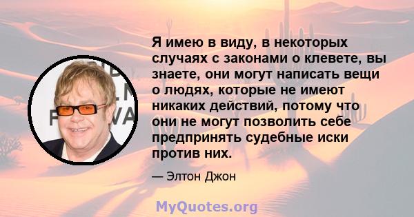 Я имею в виду, в некоторых случаях с законами о клевете, вы знаете, они могут написать вещи о людях, которые не имеют никаких действий, потому что они не могут позволить себе предпринять судебные иски против них.