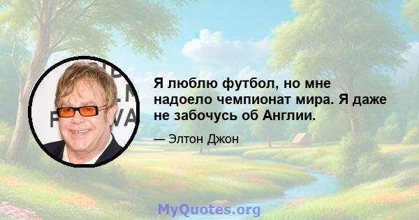 Я люблю футбол, но мне надоело чемпионат мира. Я даже не забочусь об Англии.