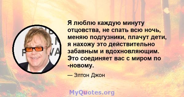 Я люблю каждую минуту отцовства, не спать всю ночь, меняю подгузники, плачут дети, я нахожу это действительно забавным и вдохновляющим. Это соединяет вас с миром по -новому.