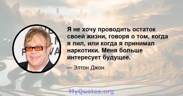 Я не хочу проводить остаток своей жизни, говоря о том, когда я пил, или когда я принимал наркотики. Меня больше интересует будущее.