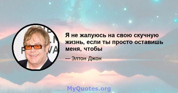 Я не жалуюсь на свою скучную жизнь, если ты просто оставишь меня, чтобы