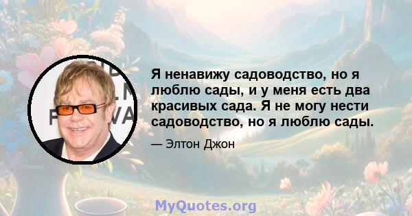 Я ненавижу садоводство, но я люблю сады, и у меня есть два красивых сада. Я не могу нести садоводство, но я люблю сады.