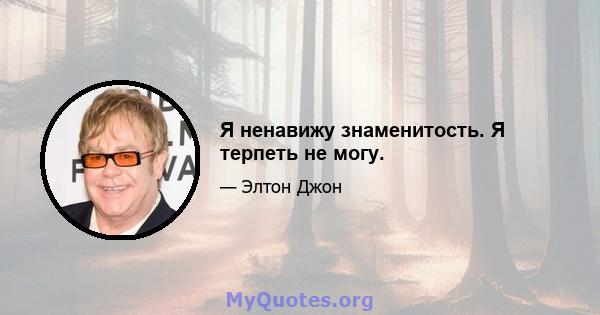 Я ненавижу знаменитость. Я терпеть не могу.