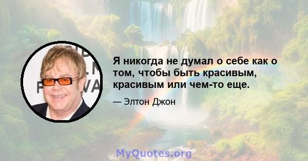 Я никогда не думал о себе как о том, чтобы быть красивым, красивым или чем-то еще.