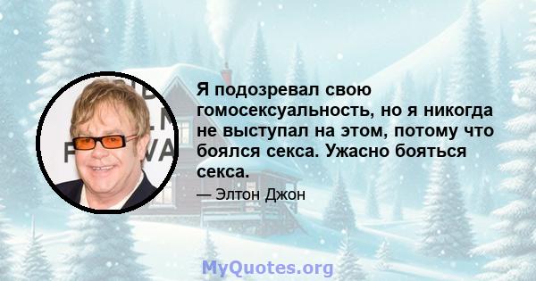 Я подозревал свою гомосексуальность, но я никогда не выступал на этом, потому что боялся секса. Ужасно бояться секса.