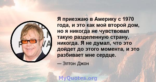 Я приезжаю в Америку с 1970 года, и это как мой второй дом, но я никогда не чувствовал такую ​​разделенную страну, никогда. Я не думал, что это дойдет до этого момента, и это разбивает мне сердце.