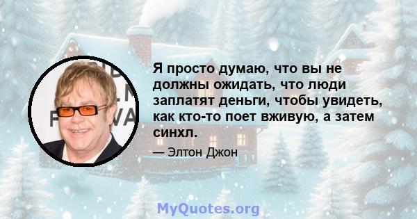 Я просто думаю, что вы не должны ожидать, что люди заплатят деньги, чтобы увидеть, как кто-то поет вживую, а затем синхл.