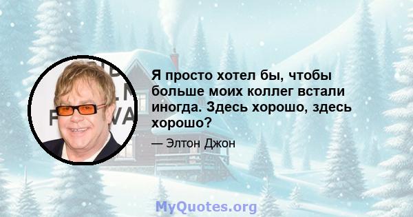 Я просто хотел бы, чтобы больше моих коллег встали иногда. Здесь хорошо, здесь хорошо?