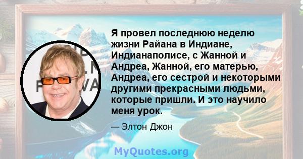 Я провел последнюю неделю жизни Райана в Индиане, Индианаполисе, с Жанной и Андреа, Жанной, его матерью, Андреа, его сестрой и некоторыми другими прекрасными людьми, которые пришли. И это научило меня урок.