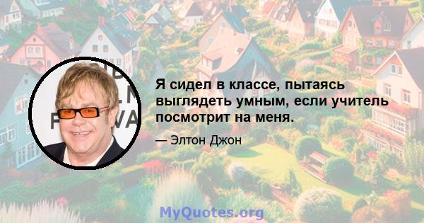 Я сидел в классе, пытаясь выглядеть умным, если учитель посмотрит на меня.