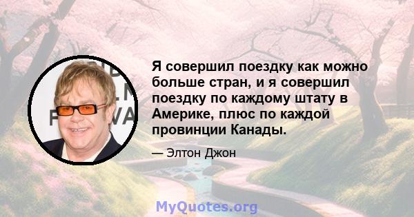 Я совершил поездку как можно больше стран, и я совершил поездку по каждому штату в Америке, плюс по каждой провинции Канады.