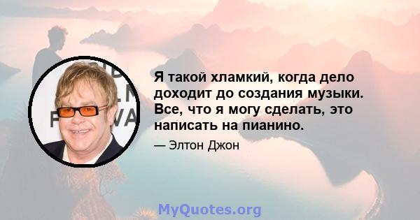 Я такой хламкий, когда дело доходит до создания музыки. Все, что я могу сделать, это написать на пианино.