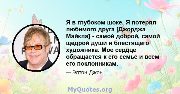 Я в глубоком шоке. Я потерял любимого друга [Джорджа Майкла] - самой доброй, самой щедрой души и блестящего художника. Мое сердце обращается к его семье и всем его поклонникам.