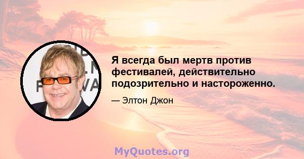 Я всегда был мертв против фестивалей, действительно подозрительно и настороженно.