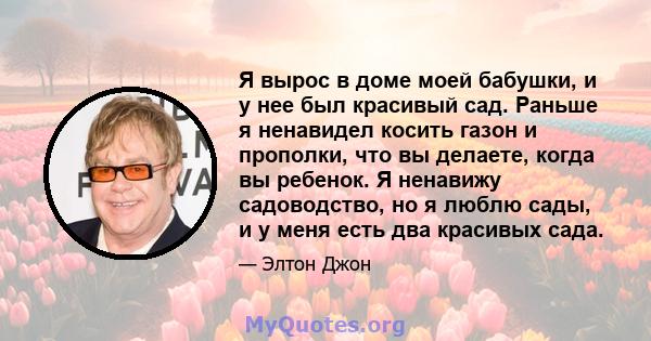 Я вырос в доме моей бабушки, и у нее был красивый сад. Раньше я ненавидел косить газон и прополки, что вы делаете, когда вы ребенок. Я ненавижу садоводство, но я люблю сады, и у меня есть два красивых сада.