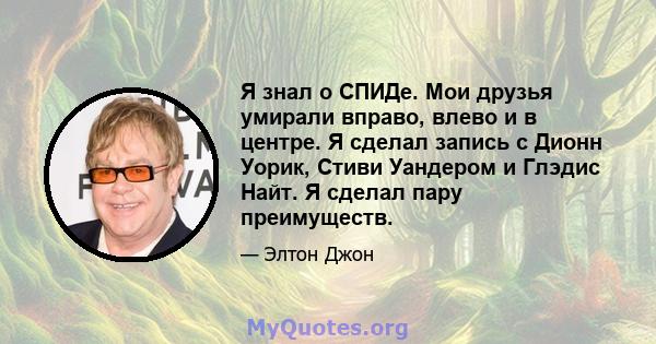 Я знал о СПИДе. Мои друзья умирали вправо, влево и в центре. Я сделал запись с Дионн Уорик, Стиви Уандером и Глэдис Найт. Я сделал пару преимуществ.