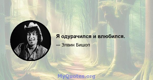 Я одурачился и влюбился.