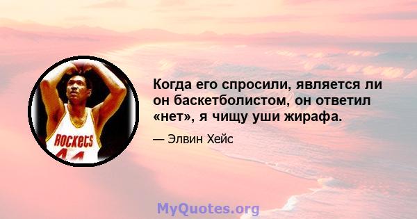 Когда его спросили, является ли он баскетболистом, он ответил «нет», я чищу уши жирафа.