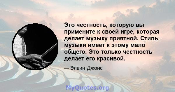 Это честность, которую вы примените к своей игре, которая делает музыку приятной. Стиль музыки имеет к этому мало общего. Это только честность делает его красивой.