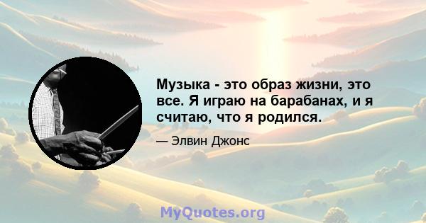 Музыка - это образ жизни, это все. Я играю на барабанах, и я считаю, что я родился.