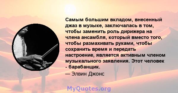 Самым большим вкладом, внесенный джаз в музыке, заключалась в том, чтобы заменить роль дирижера на члена ансамбля, который вместо того, чтобы размахивать руками, чтобы сохранить время и передать настроение, является