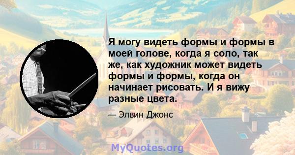 Я могу видеть формы и формы в моей голове, когда я соло, так же, как художник может видеть формы и формы, когда он начинает рисовать. И я вижу разные цвета.