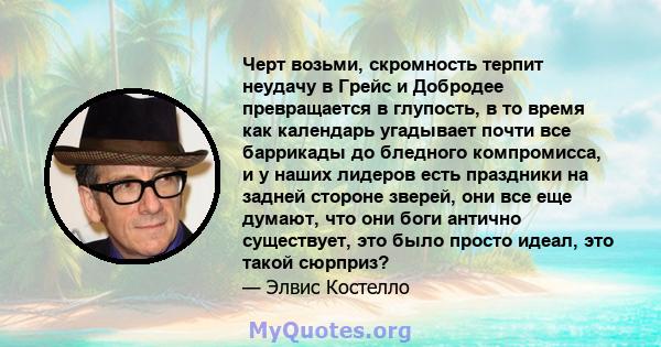 Черт возьми, скромность терпит неудачу в Грейс и Добродее превращается в глупость, в то время как календарь угадывает почти все баррикады до бледного компромисса, и у наших лидеров есть праздники на задней стороне