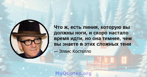 Что ж, есть линия, которую вы должны ноги, и скоро настало время идти, но она темнее, чем вы знаете в этих сложных тени