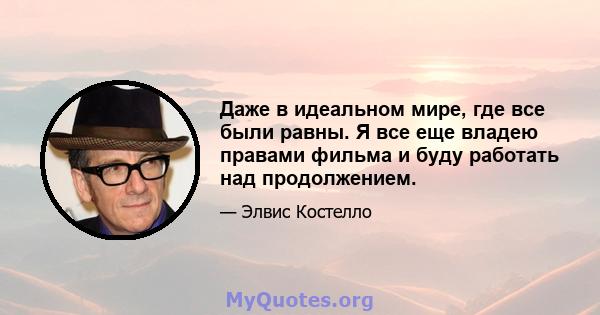 Даже в идеальном мире, где все были равны. Я все еще владею правами фильма и буду работать над продолжением.