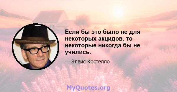 Если бы это было не для некоторых акцидов, то некоторые никогда бы не учились.