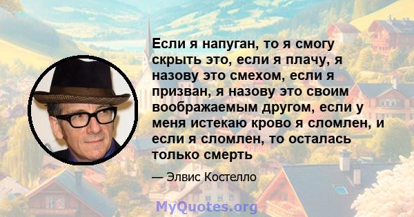 Если я напуган, то я смогу скрыть это, если я плачу, я назову это смехом, если я призван, я назову это своим воображаемым другом, если у меня истекаю крово я сломлен, и если я сломлен, то осталась только смерть