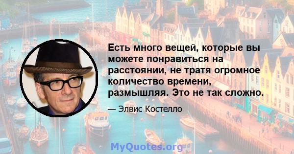 Есть много вещей, которые вы можете понравиться на расстоянии, не тратя огромное количество времени, размышляя. Это не так сложно.