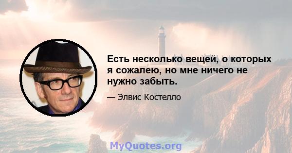 Есть несколько вещей, о которых я сожалею, но мне ничего не нужно забыть.