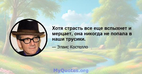 Хотя страсть все еще вспыхнет и мерцает, она никогда не попала в наши трусики.