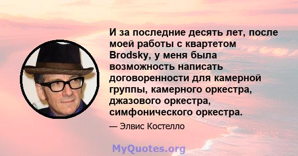 И за последние десять лет, после моей работы с квартетом Brodsky, у меня была возможность написать договоренности для камерной группы, камерного оркестра, джазового оркестра, симфонического оркестра.