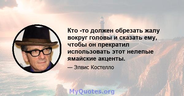 Кто -то должен обрезать жалу вокруг головы и сказать ему, чтобы он прекратил использовать этот нелепые ямайские акценты.