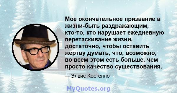 Мое окончательное призвание в жизни-быть раздражающим, кто-то, кто нарушает ежедневную перетаскивание жизни, достаточно, чтобы оставить жертву думать, что, возможно, во всем этом есть больше, чем просто качество