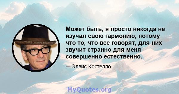 Может быть, я просто никогда не изучал свою гармонию, потому что то, что все говорят, для них звучит странно для меня совершенно естественно.