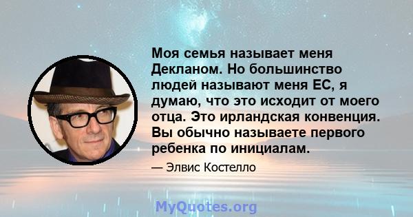 Моя семья называет меня Декланом. Но большинство людей называют меня EC, я думаю, что это исходит от моего отца. Это ирландская конвенция. Вы обычно называете первого ребенка по инициалам.