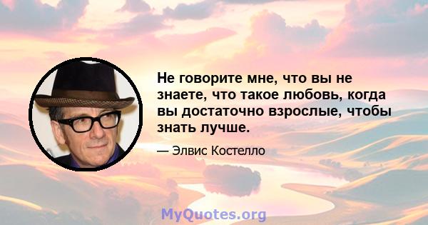 Не говорите мне, что вы не знаете, что такое любовь, когда вы достаточно взрослые, чтобы знать лучше.