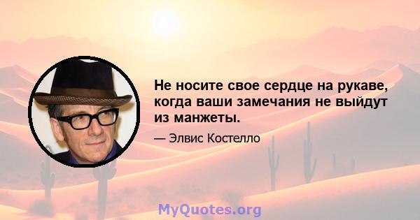 Не носите свое сердце на рукаве, когда ваши замечания не выйдут из манжеты.