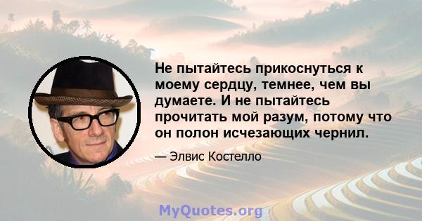 Не пытайтесь прикоснуться к моему сердцу, темнее, чем вы думаете. И не пытайтесь прочитать мой разум, потому что он полон исчезающих чернил.